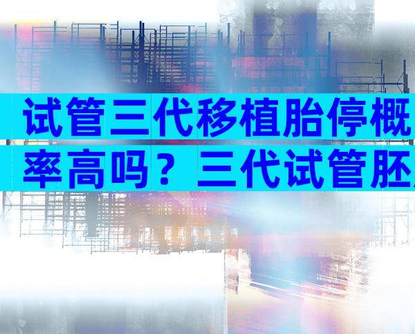 试管三代移植胎停概率高吗？三代试管胚胎停育的原因