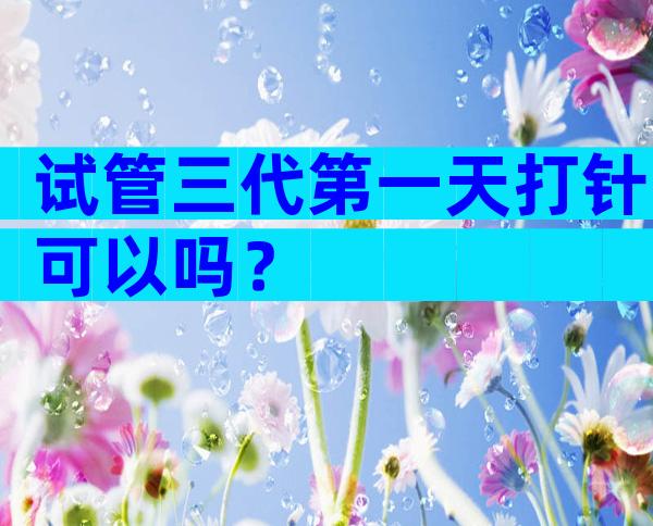 试管三代第一天打针可以吗？