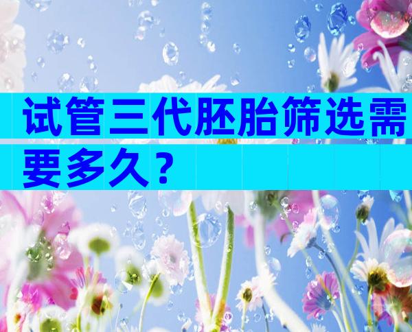 试管三代胚胎筛选需要多久？