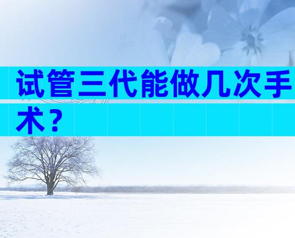 试管三代能做几次手术？
