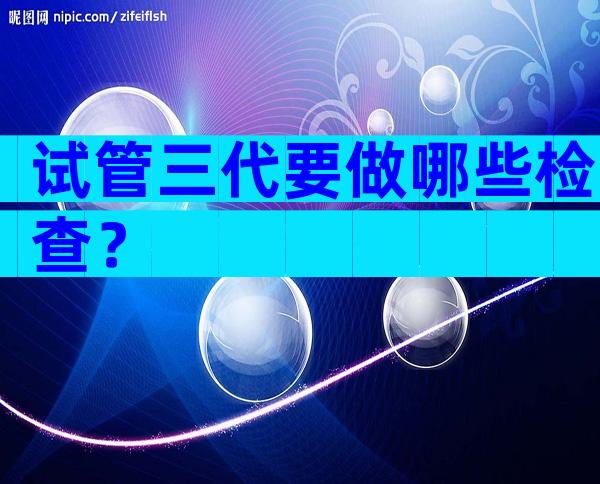 试管三代要做哪些检查？