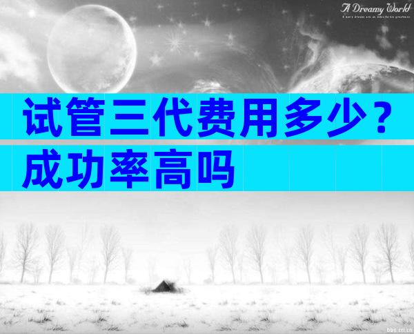 试管三代费用多少？成功率高吗