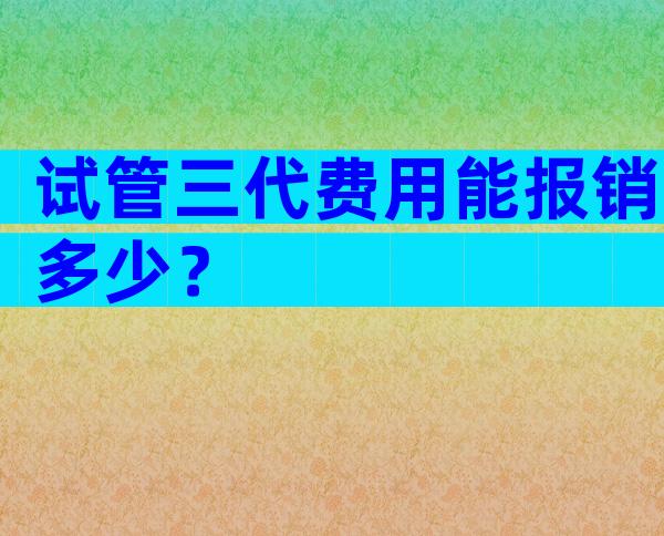 试管三代费用能报销多少？