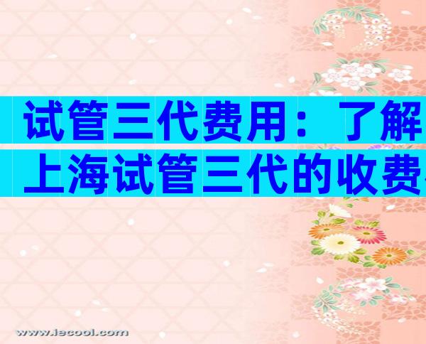 试管三代费用：了解上海试管三代的收费标准与流程