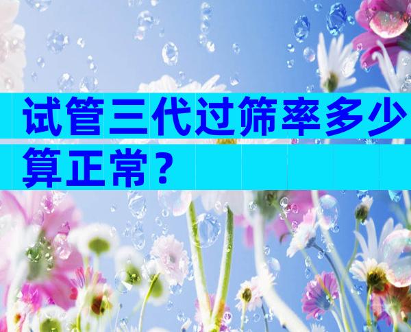 试管三代过筛率多少算正常？