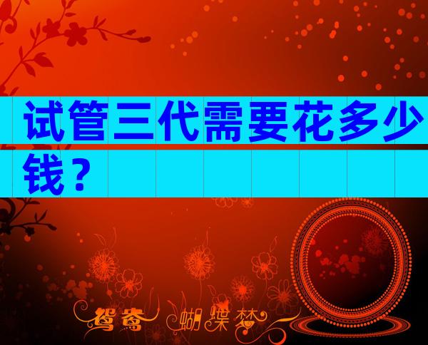 试管三代需要花多少钱？