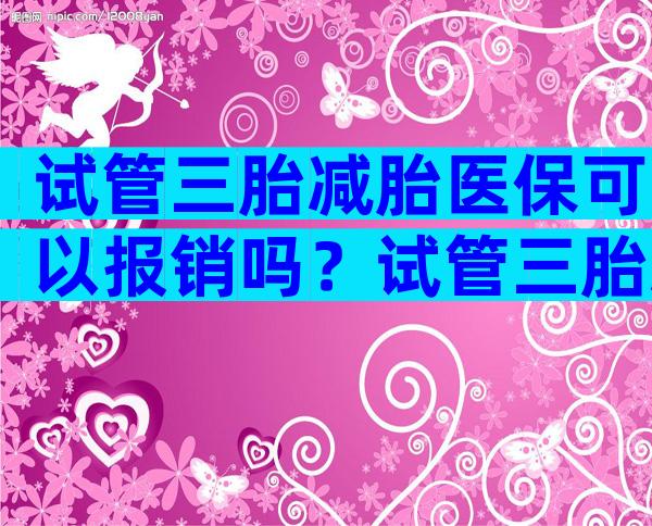试管三胎减胎医保可以报销吗？试管三胎减胎风险大吗？