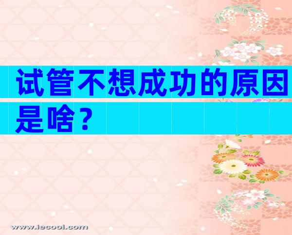 试管不想成功的原因是啥？