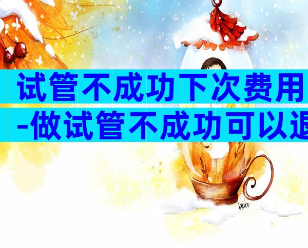 试管不成功下次费用-做试管不成功可以退钱吗