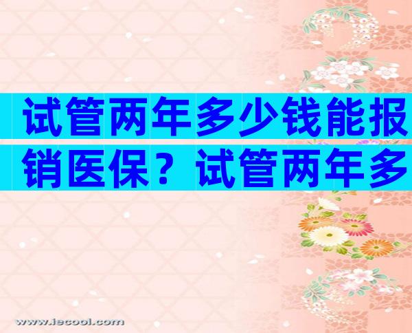 试管两年多少钱能报销医保？试管两年多少钱能报销医保啊？