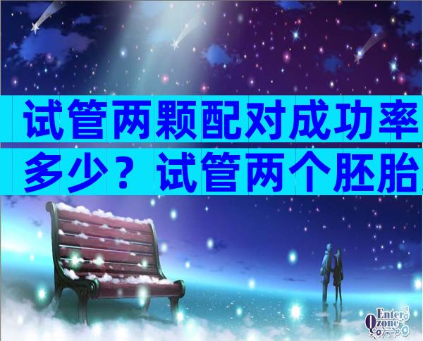 试管两颗配对成功率多少？试管两个胚胎成功概率