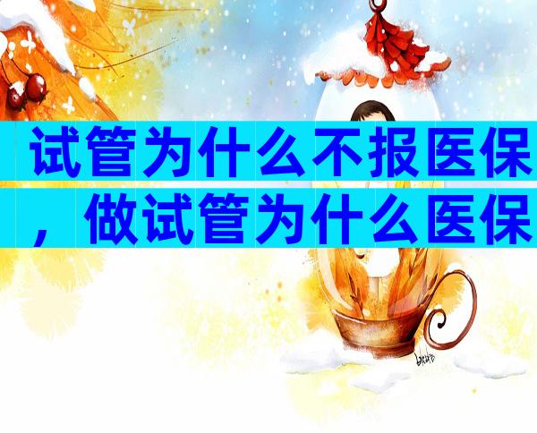 试管为什么不报医保，做试管为什么医保不能报销