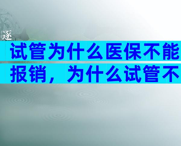 试管为什么医保不能报销，为什么试管不能走医保