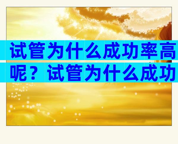 试管为什么成功率高呢？试管为什么成功率高呢？