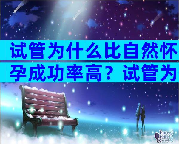 试管为什么比自然怀孕成功率高？试管为什么比自然怀孕成功率高很多？