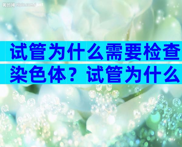 试管为什么需要检查染色体？试管为什么需要检查染色体和染色体？