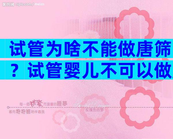 试管为啥不能做唐筛？试管婴儿不可以做唐氏筛查吗？