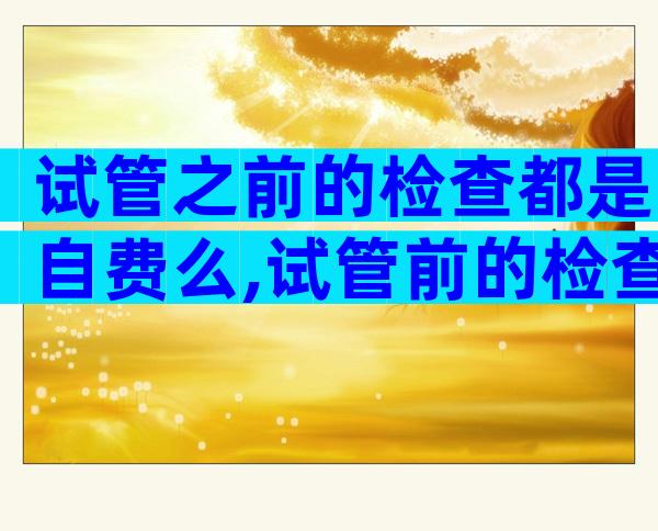 试管之前的检查都是自费么,试管前的检查费用能报销吗