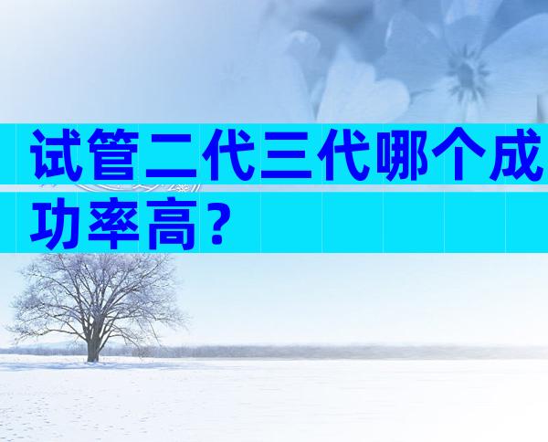 试管二代三代哪个成功率高？