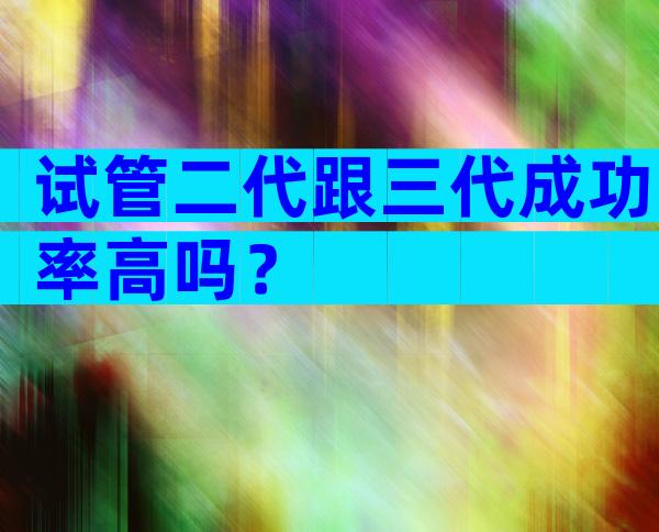 试管二代跟三代成功率高吗？