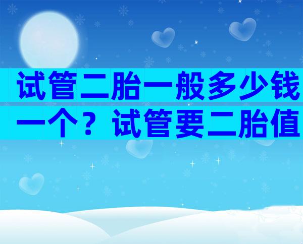 试管二胎一般多少钱一个？试管要二胎值不值得？