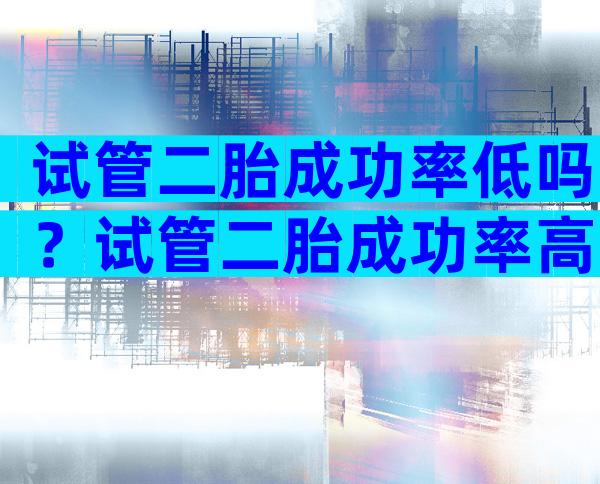 试管二胎成功率低吗？试管二胎成功率高吗？