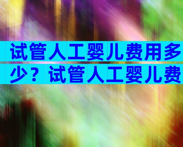 试管人工婴儿费用多少？试管人工婴儿费用多少钱？