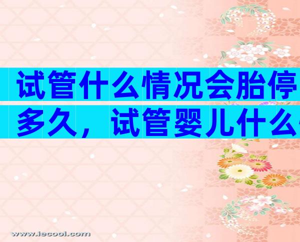 试管什么情况会胎停多久，试管婴儿什么情况下会失败