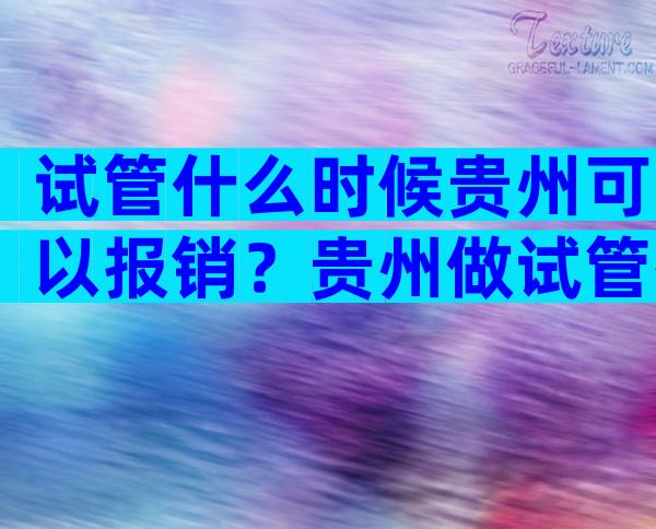 试管什么时候贵州可以报销？贵州做试管有补助吗？