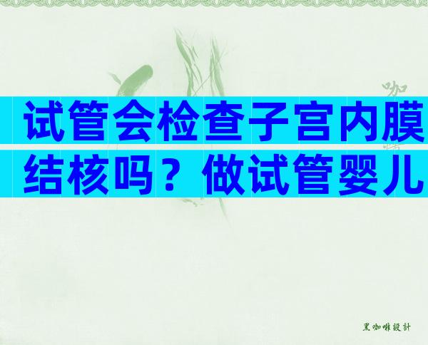 试管会检查子宫内膜结核吗？做试管婴儿结核检查