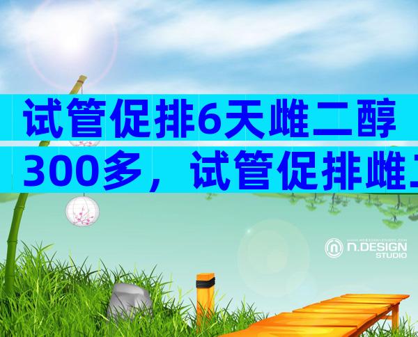 试管促排6天雌二醇300多，试管促排雌二醇低是不是卵泡质量不好？