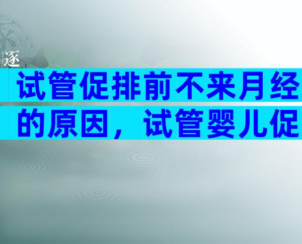 试管促排前不来月经的原因，试管婴儿促排期间会来月经吗