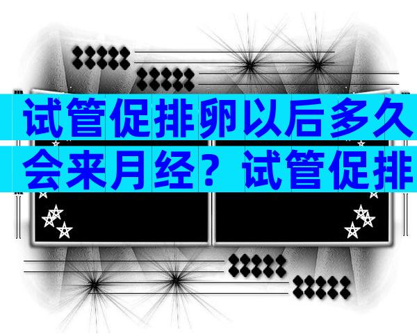 试管促排卵以后多久会来月经？试管促排卵后多长时间来月经？