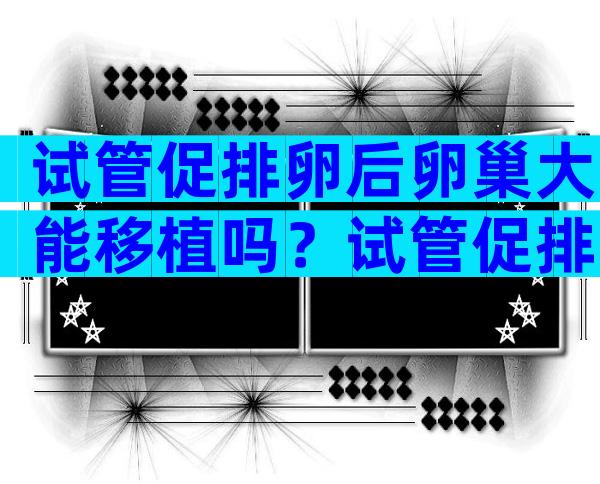 试管促排卵后卵巢大能移植吗？试管促排卵后卵巢大能移植吗？