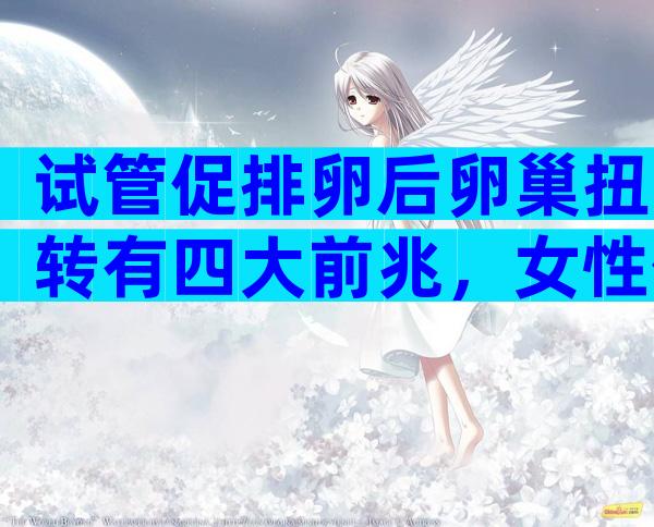 试管促排卵后卵巢扭转有四大前兆，女性促排卵后14天还会不会卵巢扭转？