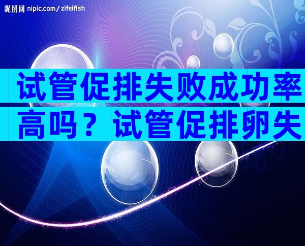 试管促排失败成功率高吗？试管促排卵失败的原因有哪些？