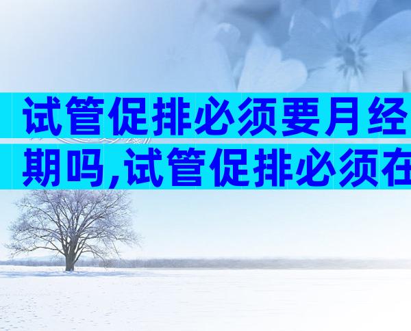 试管促排必须要月经期吗,试管促排必须在月经期间开始吗