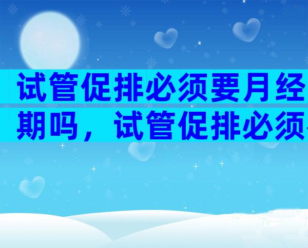 试管促排必须要月经期吗，试管促排必须在月经期间开始吗