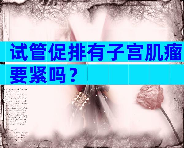 试管促排有子宫肌瘤要紧吗？