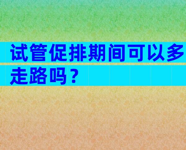 试管促排期间可以多走路吗？