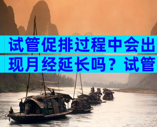 试管促排过程中会出现月经延长吗？试管婴儿促排期间会来月经吗？