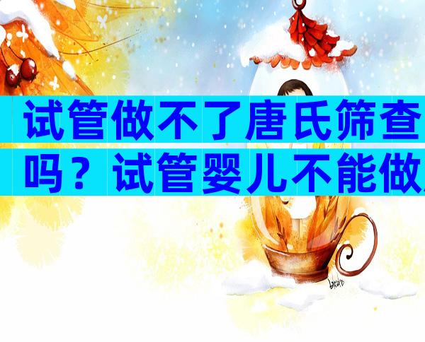 试管做不了唐氏筛查吗？试管婴儿不能做唐氏筛查吗？