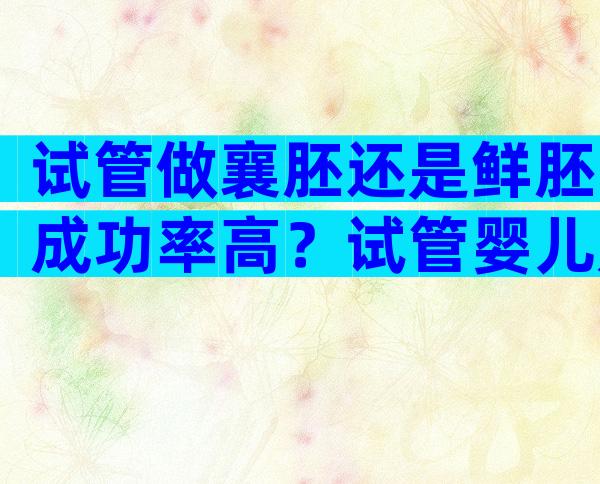 试管做襄胚还是鲜胚成功率高？试管婴儿是鲜胚好还是囊好还是冻胚好？