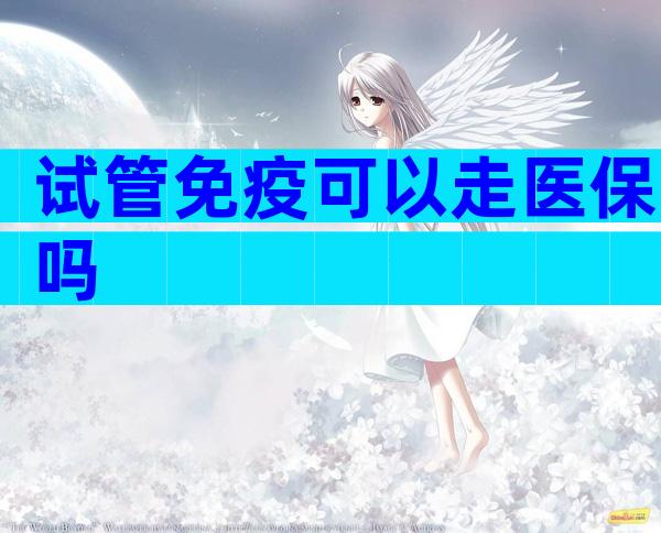 试管免疫可以走医保吗