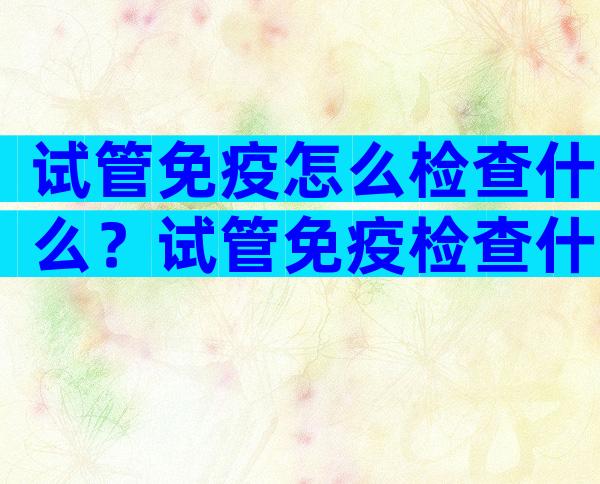 试管免疫怎么检查什么？试管免疫检查什么时候做？