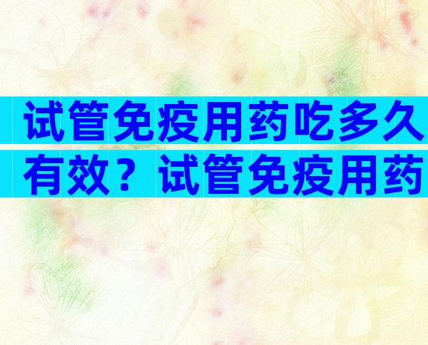 试管免疫用药吃多久有效？试管免疫用药吃多久有效啊？