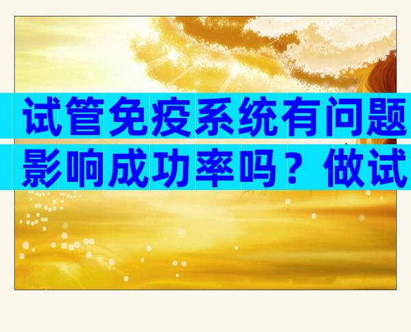 试管免疫系统有问题影响成功率吗？做试管婴儿免疫有问题怎么办呢？