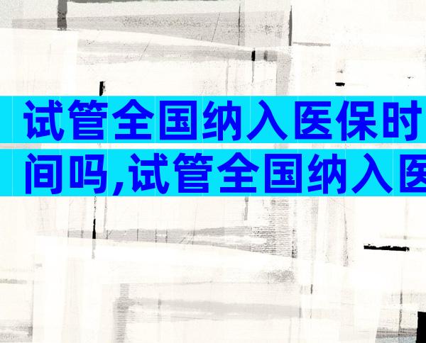试管全国纳入医保时间吗,试管全国纳入医保时间吗多少钱