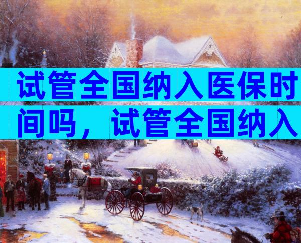 试管全国纳入医保时间吗，试管全国纳入医保时间吗多少钱