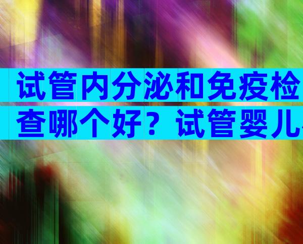 试管内分泌和免疫检查哪个好？试管婴儿检查免疫